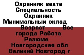 Охранник вахта › Специальность ­ Охранник › Минимальный оклад ­ 55 000 › Возраст ­ 43 - Все города Работа » Резюме   . Новгородская обл.,Великий Новгород г.